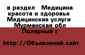  в раздел : Медицина, красота и здоровье » Медицинские услуги . Мурманская обл.,Полярный г.